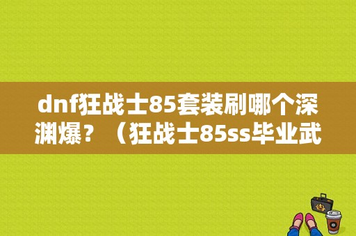 dnf狂战士85套装刷哪个深渊爆？（狂战士85ss毕业武器）