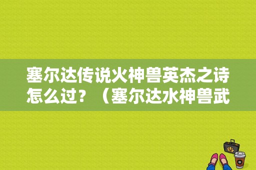 塞尔达传说火神兽英杰之诗怎么过？（塞尔达水神兽武器修复）
