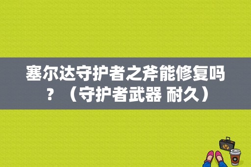 塞尔达守护者之斧能修复吗？（守护者武器 耐久）