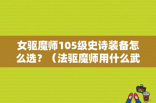 女驱魔师105级史诗装备怎么选？（法驱魔师用什么武器好）