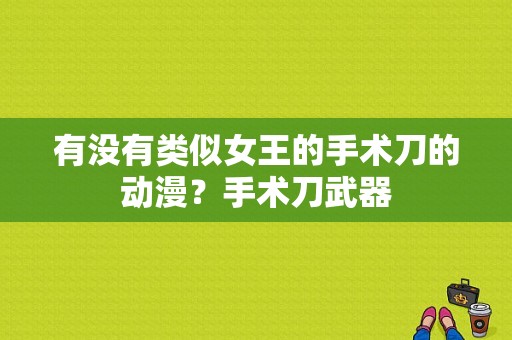 有没有类似女王的手术刀的动漫？手术刀武器