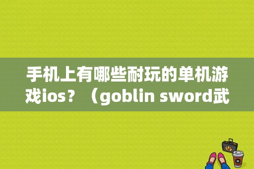 手机上有哪些耐玩的单机游戏ios？（goblin sword武器）