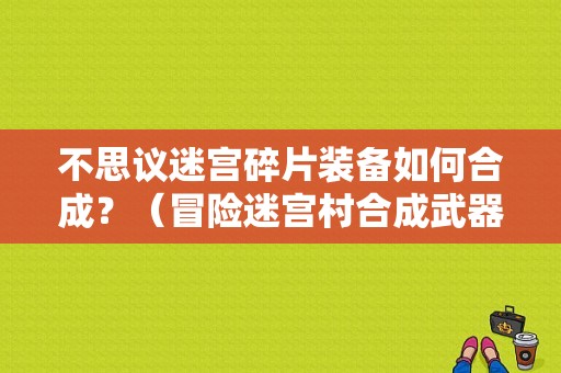 不思议迷宫碎片装备如何合成？（冒险迷宫村合成武器）