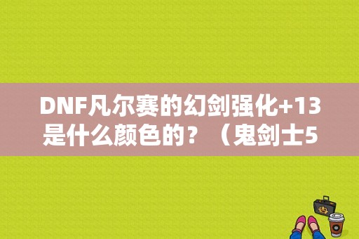 DNF凡尔赛的幻剑强化+13是什么颜色的？（鬼剑士55用什么武器好）
