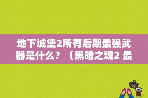 地下城堡2所有后期最强武器是什么？（黑暗之魂2 最强武器）