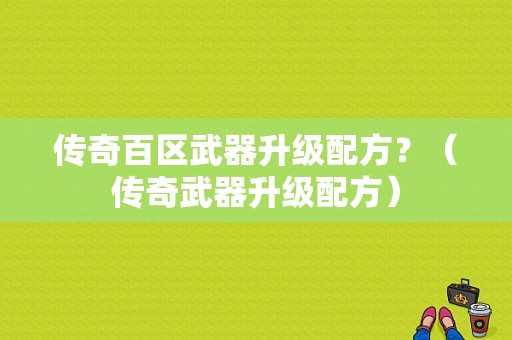 传奇百区武器升级配方？（传奇武器升级配方）