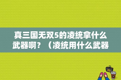 真三国无双5的凌统拿什么武器啊？（凌统用什么武器）