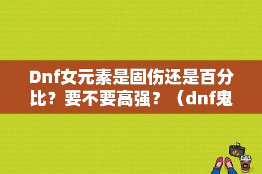 Dnf女元素是固伤还是百分比？要不要高强？（dnf鬼泣需要高强武器吗）