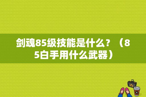 剑魂85级技能是什么？（85白手用什么武器）