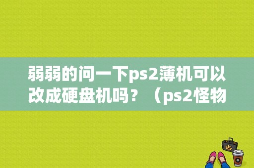 弱弱的问一下ps2薄机可以改成硬盘机吗？（ps2怪物猎人2武器升级）