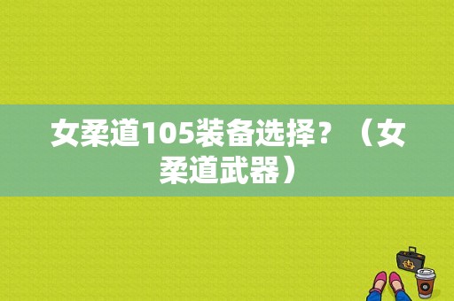 女柔道105装备选择？（女柔道武器）