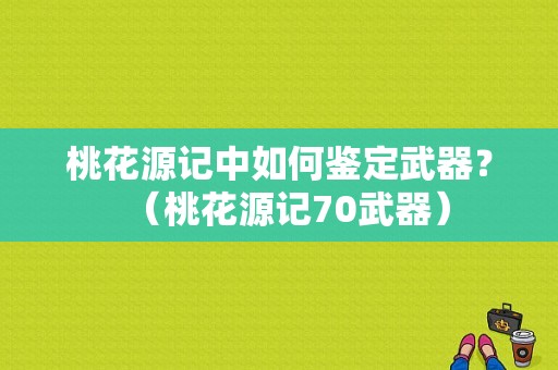 桃花源记中如何鉴定武器？（桃花源记70武器）