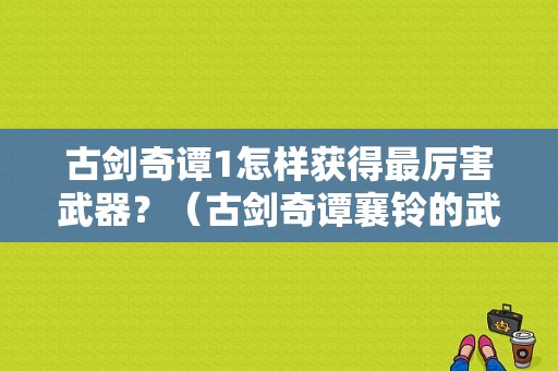 古剑奇谭1怎样获得最厉害武器？（古剑奇谭襄铃的武器）