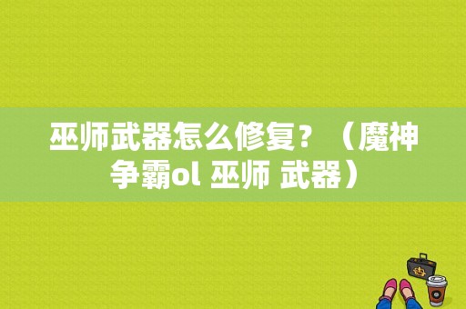 巫师武器怎么修复？（魔神争霸ol 巫师 武器）
