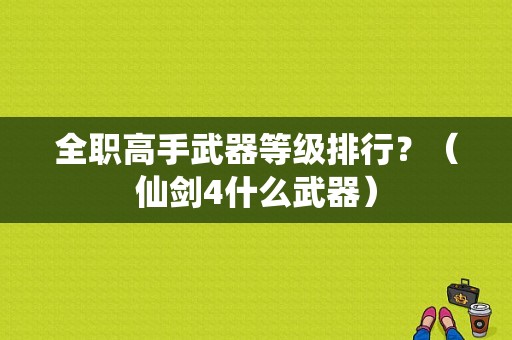 全职高手武器等级排行？（仙剑4什么武器）