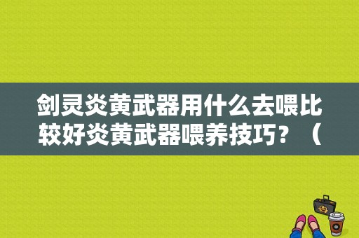 剑灵炎黄武器用什么去喂比较好炎黄武器喂养技巧？（剑灵 新版武器 势力黑铁武器）